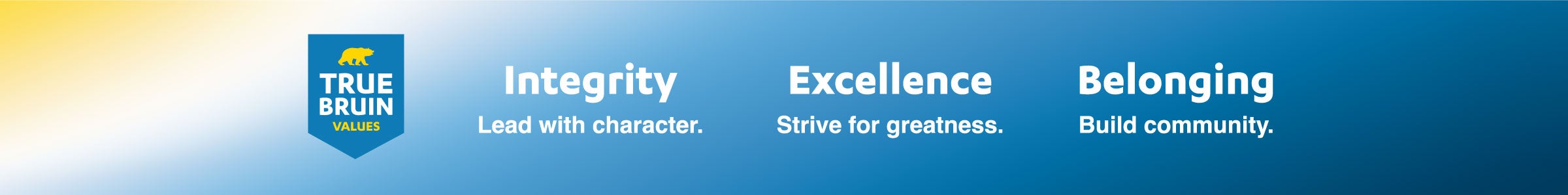 True Bruin Values: Integrity — Lead with character. Excellence — Strive for greatness. Belonging — Build community.